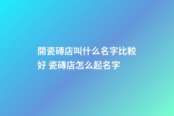 開瓷磚店叫什么名字比較好 瓷磚店怎么起名字